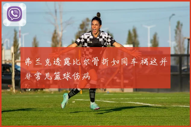 弗兰克透露比尔骨折如同车祸这并非常见篮球伤病