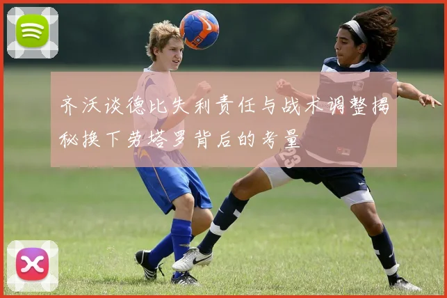 齐沃谈德比失利责任与战术调整揭秘换下劳塔罗背后的考量