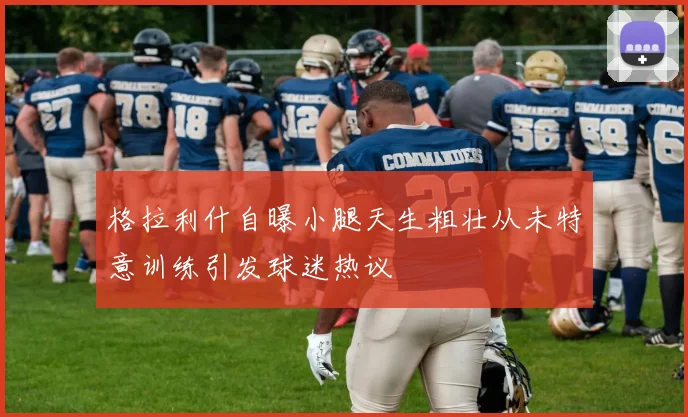 格拉利什自曝小腿天生粗壮从未特意训练引发球迷热议