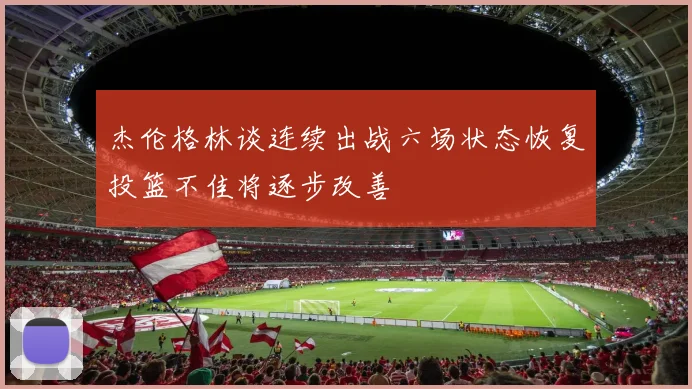 杰伦格林谈连续出战六场状态恢复投篮不佳将逐步改善