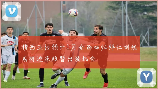 穆西亚拉预计1月全面回归拜仁训练或将迎来短暂出场机会