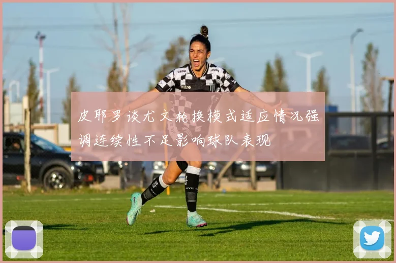 皮耶罗谈尤文轮换模式适应情况强调连续性不足影响球队表现