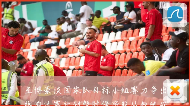 王博豪谈国家队目标小组赛力争出线淘汰赛计划暂时保密服从教练安排