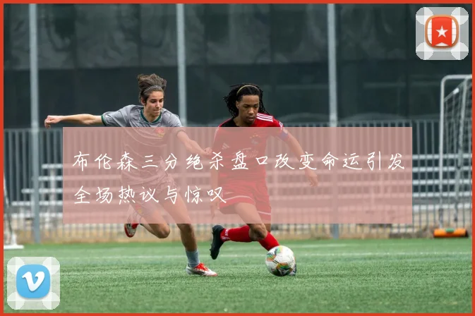 布伦森三分绝杀盘口改变命运引发全场热议与惊叹