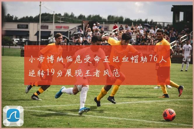 小帝博纳临危受命五记血帽助76人逆转19分展现王者风范