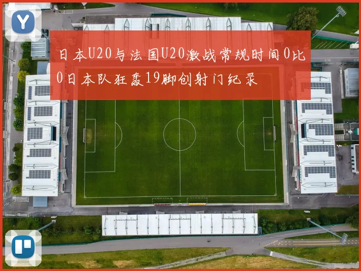 日本U20与法国U20激战常规时间0比0日本队狂轰19脚创射门纪录