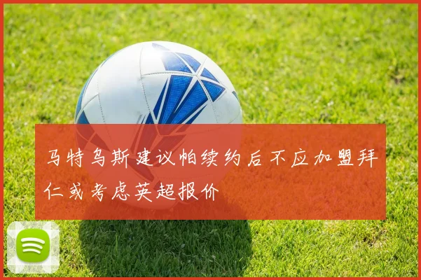 马特乌斯建议帕续约后不应加盟拜仁或考虑英超报价
