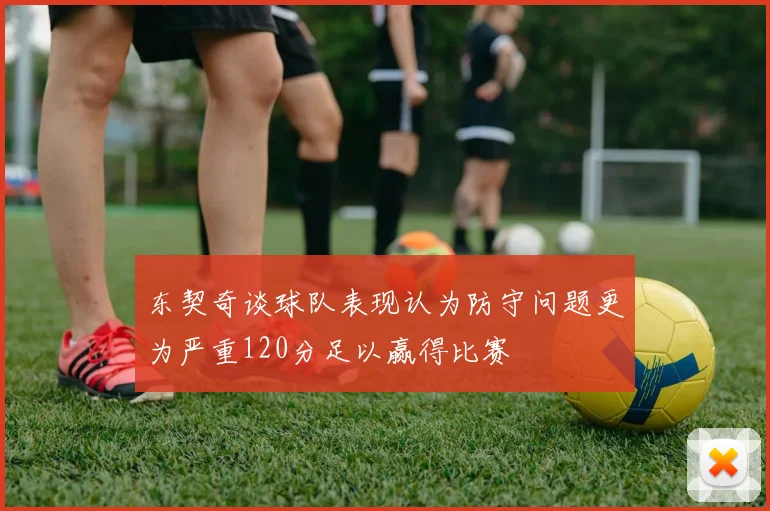东契奇谈球队表现认为防守问题更为严重120分足以赢得比赛
