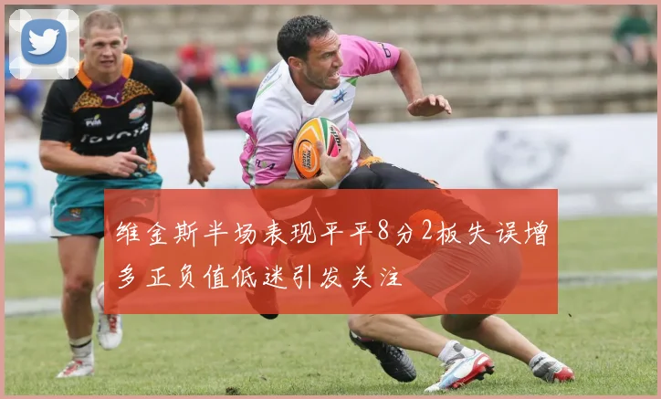 维金斯半场表现平平8分2板失误增多正负值低迷引发关注