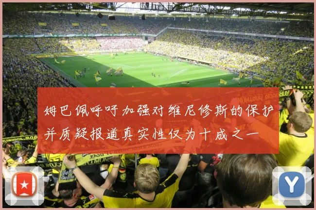 姆巴佩呼吁加强对维尼修斯的保护并质疑报道真实性仅为十成之一