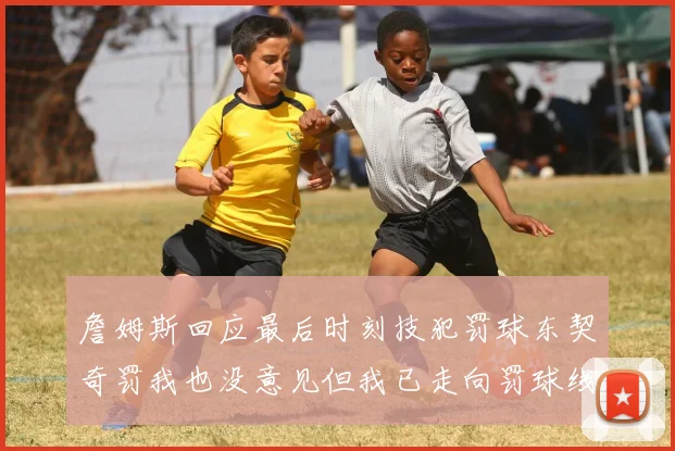 詹姆斯回应最后时刻技犯罚球东契奇罚我也没意见但我已走向罚球线