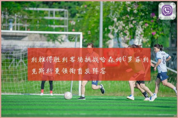 利雅得胜利客场挑战哈森姆C罗菲利克斯科曼领衔首发阵容