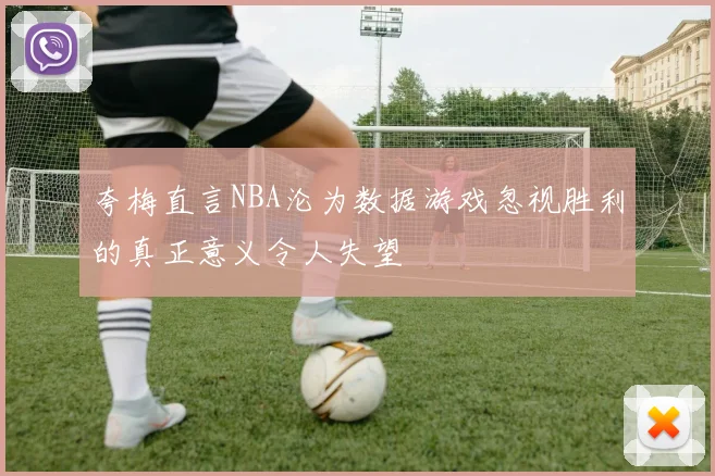 夸梅直言NBA沦为数据游戏忽视胜利的真正意义令人失望