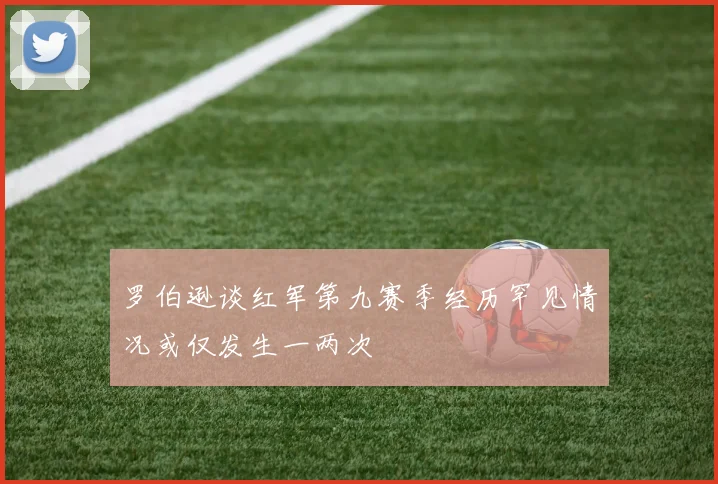 罗伯逊谈红军第九赛季经历罕见情况或仅发生一两次