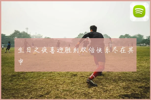 生日之夜喜迎胜利双倍快乐尽在其中