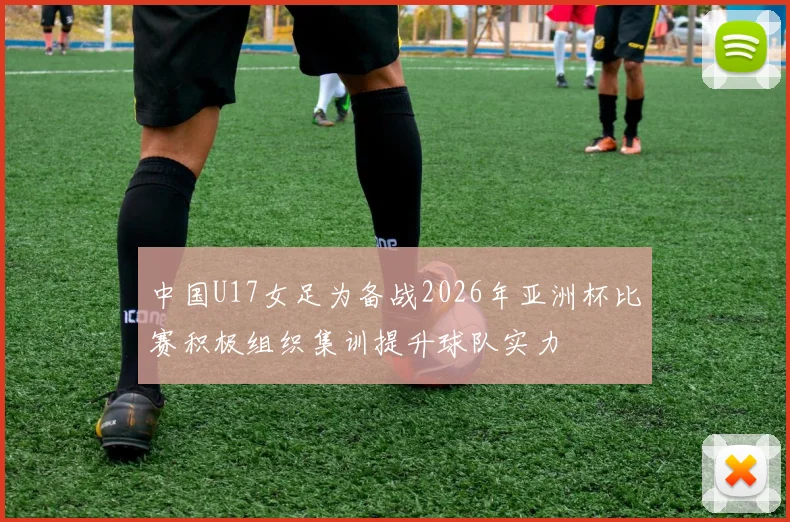 中国U17女足为备战2026年亚洲杯比赛积极组织集训提升球队实力