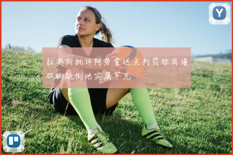 拉奥斯批评阿劳霍送点判罚称离谱双脚跳倒地实属罕见