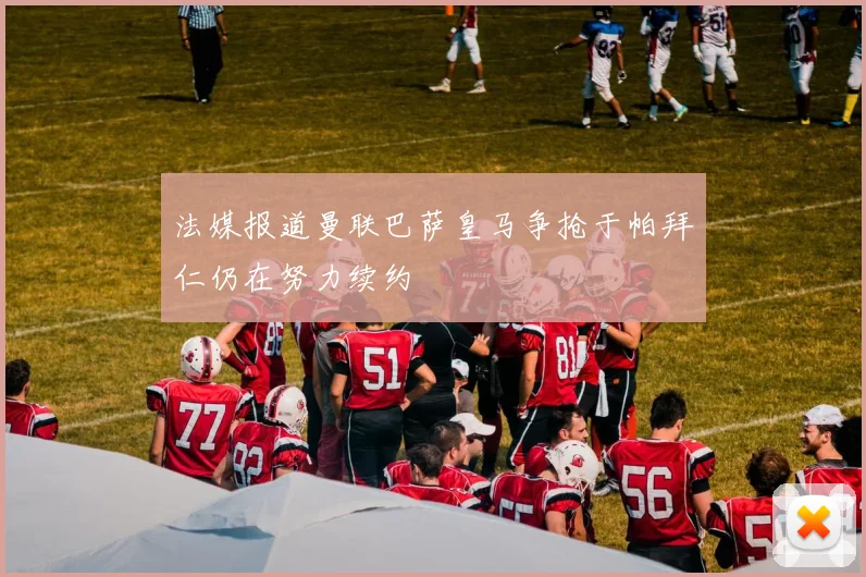 法媒报道曼联巴萨皇马争抢于帕拜仁仍在努力续约