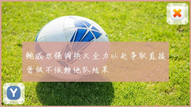 鲍威尔强调热火全力以赴争取直接晋级不依赖他队结果