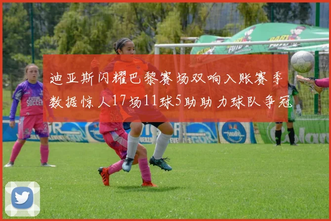 迪亚斯闪耀巴黎赛场双响入账赛季数据惊人17场11球5助助力球队争冠