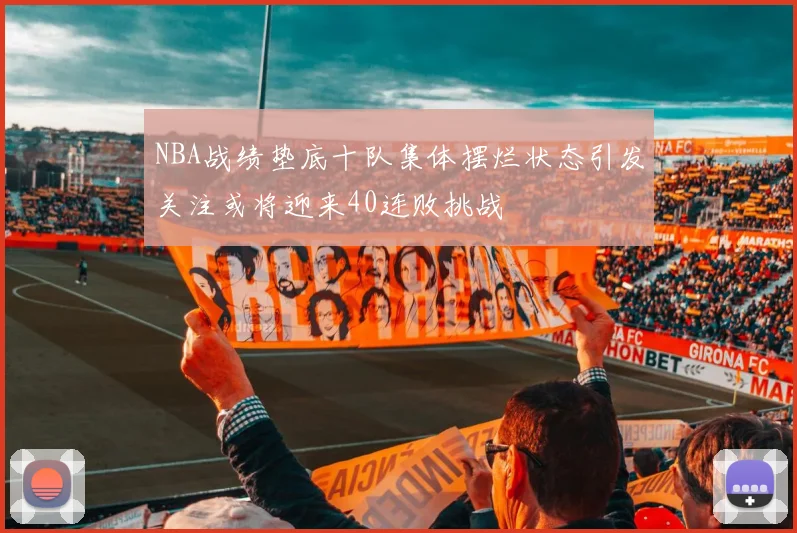 NBA战绩垫底十队集体摆烂状态引发关注或将迎来40连败挑战