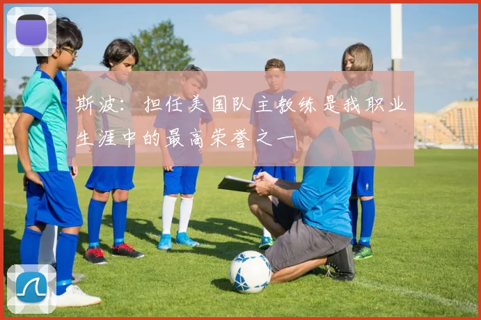 斯波：担任美国队主教练是我职业生涯中的最高荣誉之一