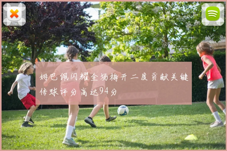 姆巴佩闪耀全场梅开二度贡献关键传球评分高达94分
