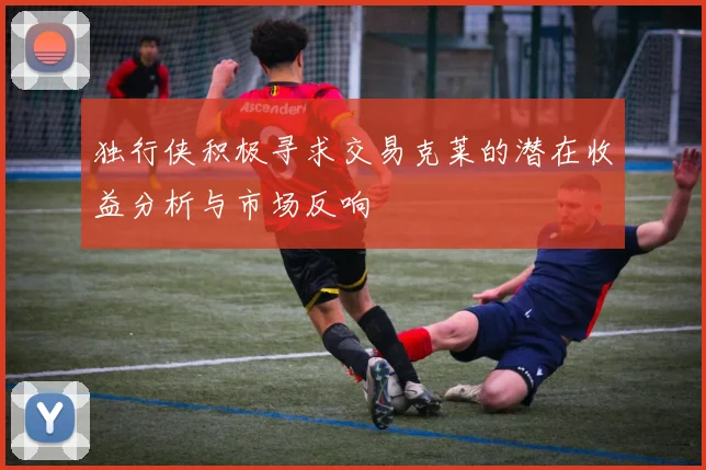 独行侠积极寻求交易克莱的潜在收益分析与市场反响
