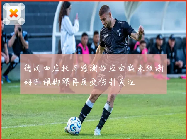 德尚回应托万感谢称应由我来致谢姆巴佩脚踝再度受伤引关注