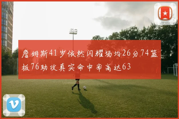 詹姆斯41岁依然闪耀场均26分74篮板76助攻真实命中率高达63