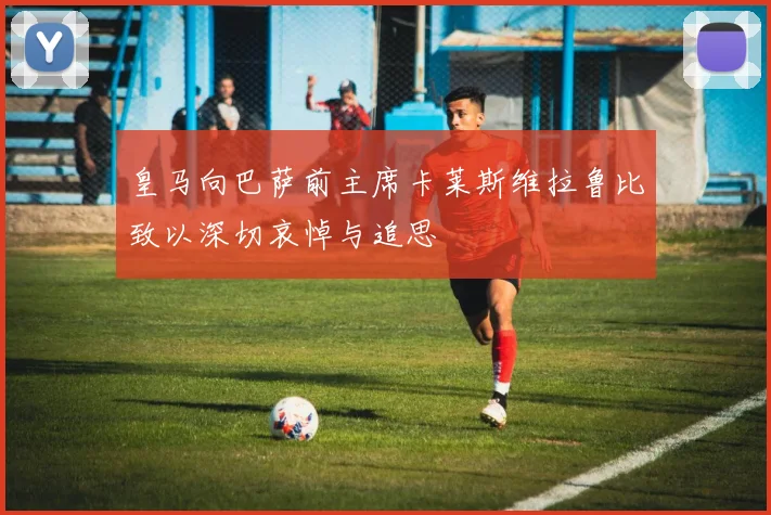 皇马向巴萨前主席卡莱斯维拉鲁比致以深切哀悼与追思