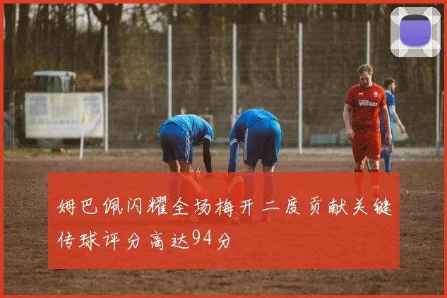 姆巴佩闪耀全场梅开二度贡献关键传球评分高达94分