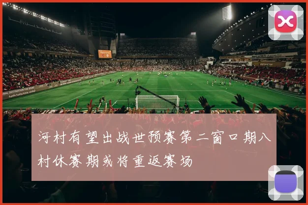 河村有望出战世预赛第二窗口期八村休赛期或将重返赛场