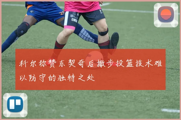 科尔称赞东契奇后撤步投篮技术难以防守的独特之处