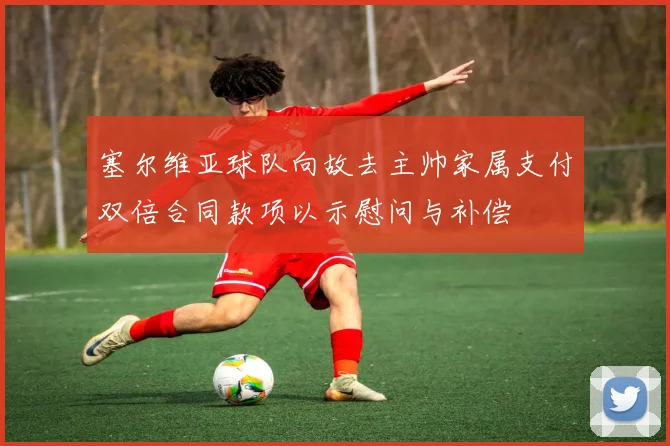 塞尔维亚球队向故去主帅家属支付双倍合同款项以示慰问与补偿