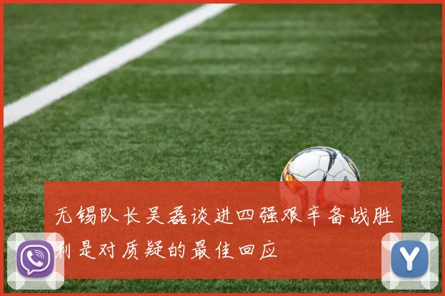 无锡队长吴磊谈进四强艰辛备战胜利是对质疑的最佳回应