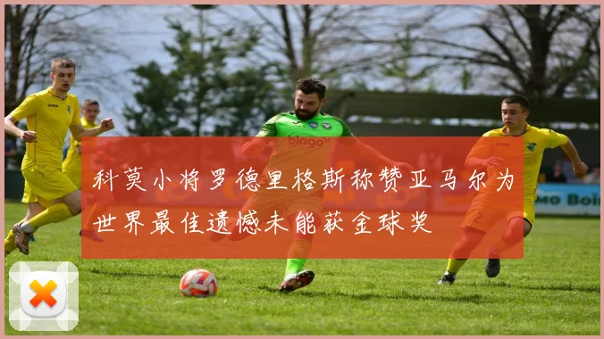 科莫小将罗德里格斯称赞亚马尔为世界最佳遗憾未能获金球奖