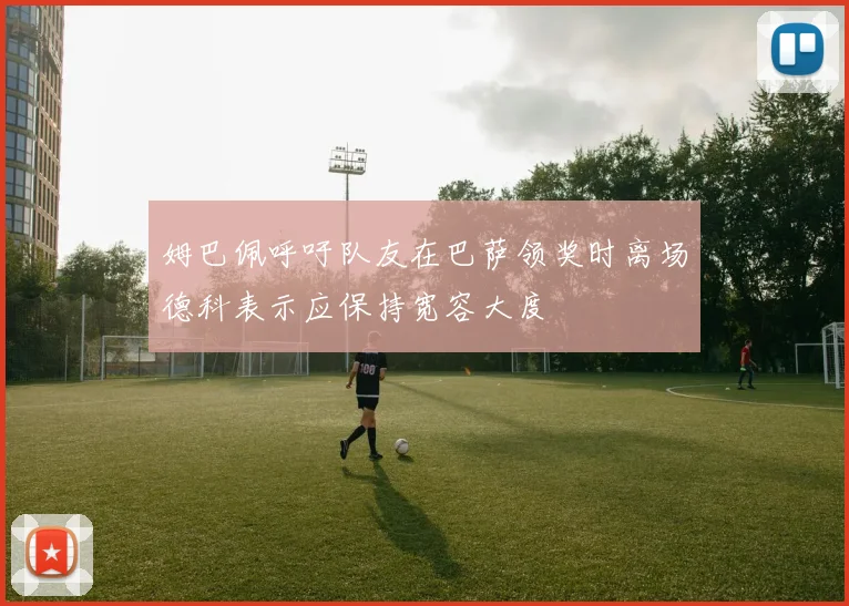 姆巴佩呼吁队友在巴萨领奖时离场德科表示应保持宽容大度