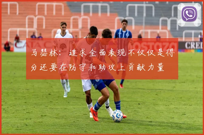 马瑟林：追求全面表现不仅仅是得分还要在防守和助攻上贡献力量