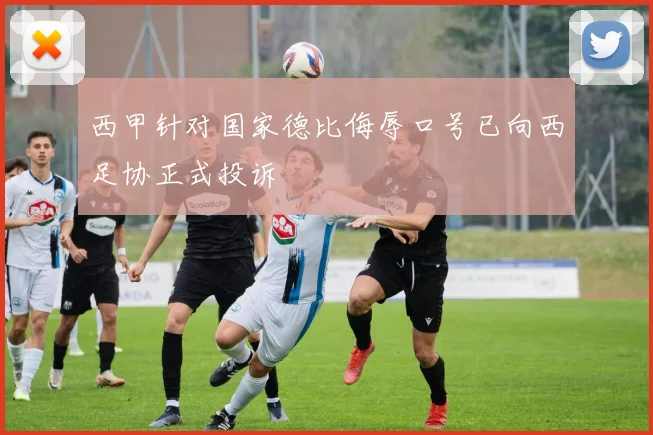 西甲针对国家德比侮辱口号已向西足协正式投诉
